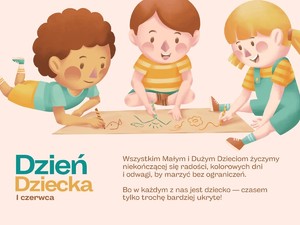 Na grafice narysowane dzieci siedzące na podłodze i rysujące na kartce oraz napis:  &quot; Wszystkim małym i dużym dzieciom życzymy niekończącej się radości , kolorowych dni i odwagi, by marzyć bez ograniczeń. Bo w każdym z nas jest dziecko - czasem tylko trochę bardziej ukryte